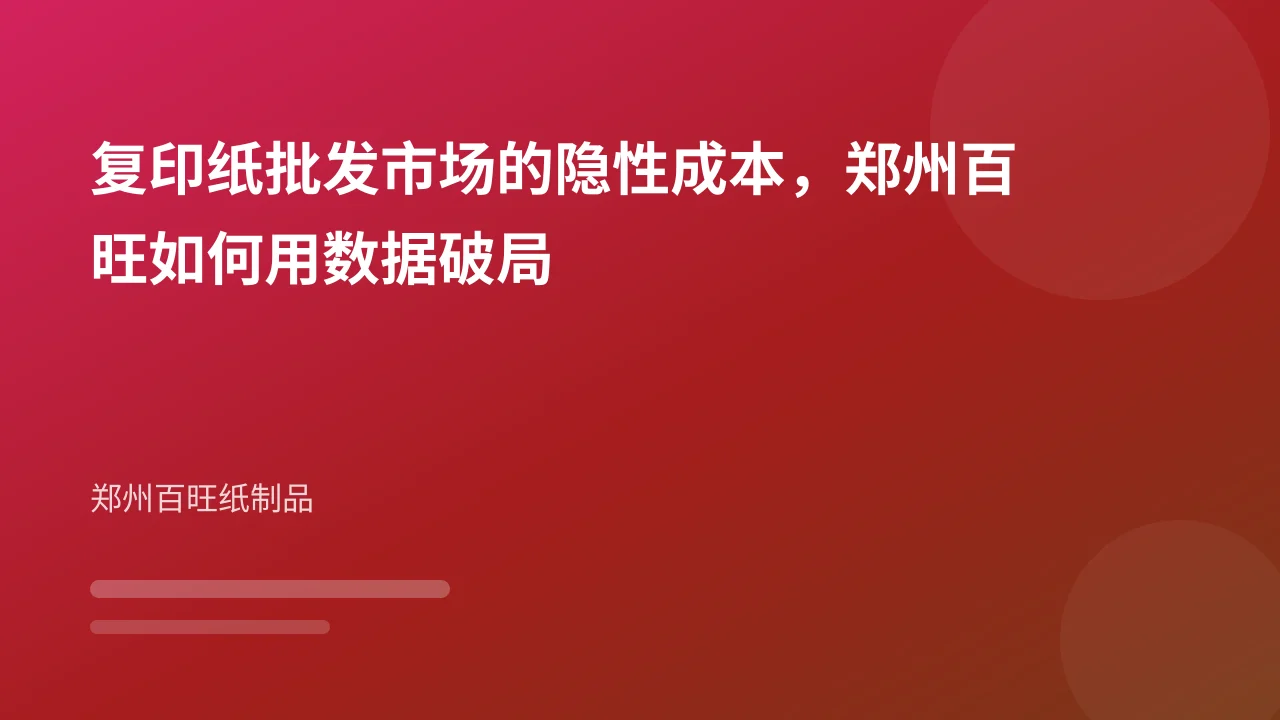 复印纸批发市场的隐性成本，郑州百旺如何用数据破局